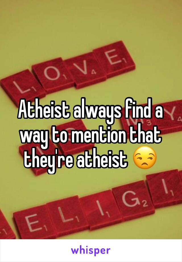 Atheist always find a way to mention that they're atheist 😒