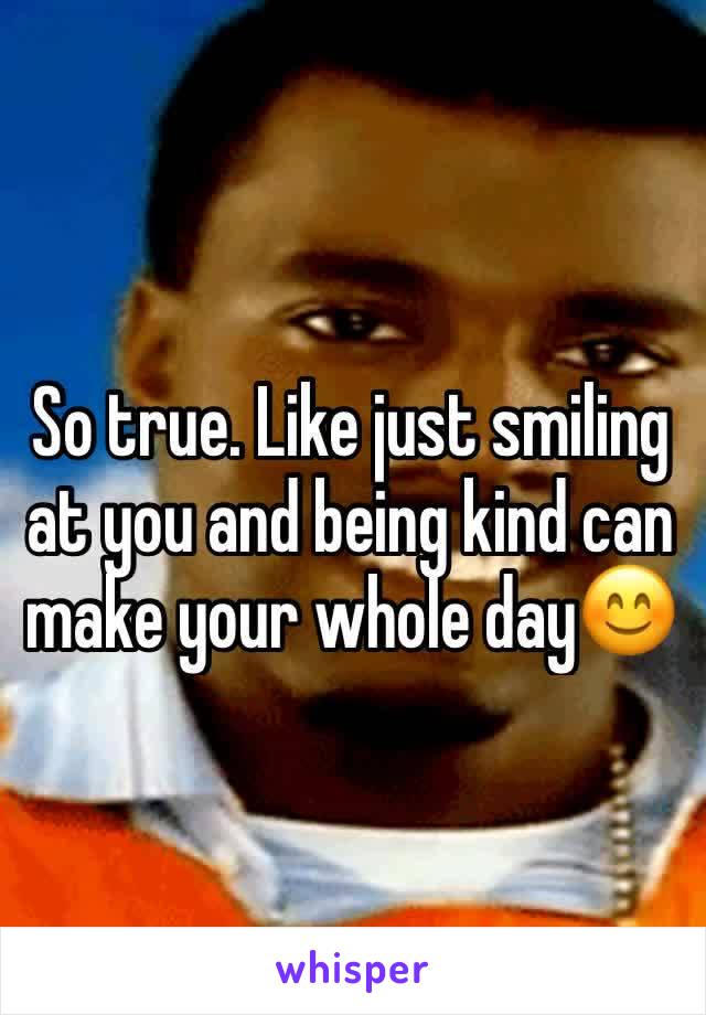 So true. Like just smiling at you and being kind can make your whole day😊