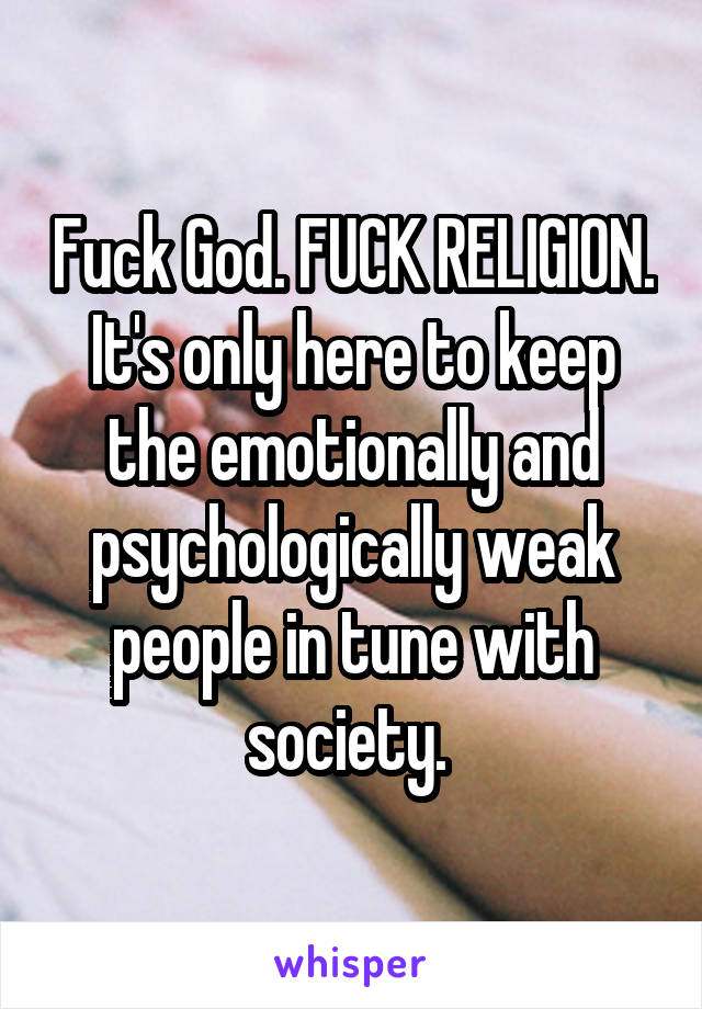 Fuck God. FUCK RELIGION. It's only here to keep the emotionally and psychologically weak people in tune with society. 