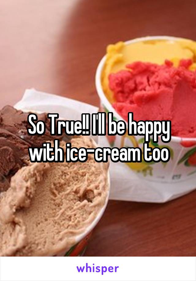 So True!! I'll be happy with ice-cream too