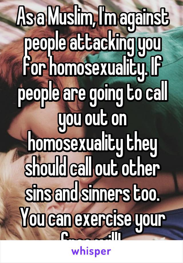 As a Muslim, I'm against people attacking you for homosexuality. If people are going to call you out on homosexuality they should call out other sins and sinners too. You can exercise your free will! 