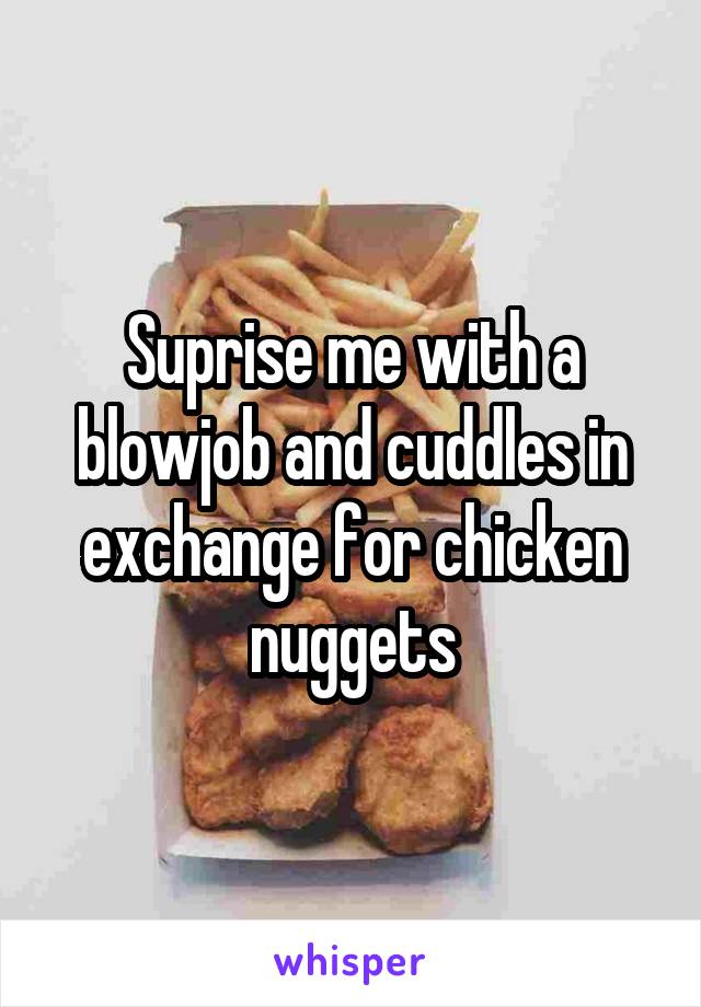Suprise me with a blowjob and cuddles in exchange for chicken nuggets