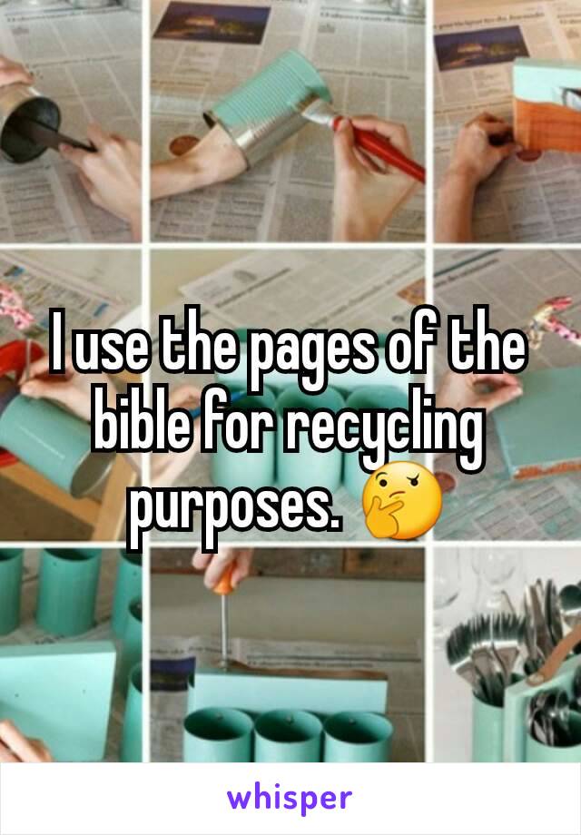 I use the pages of the bible for recycling purposes. 🤔