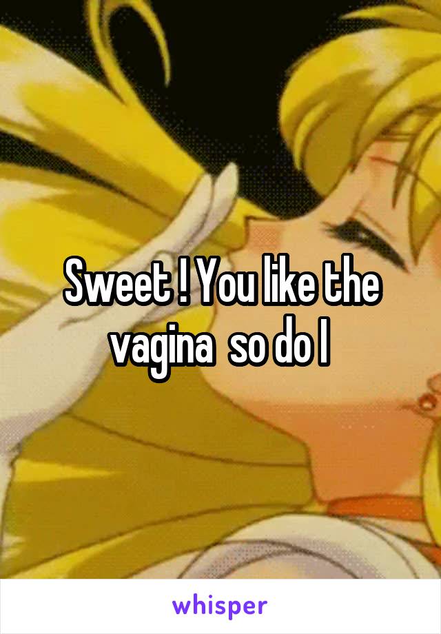 Sweet ! You like the vagina  so do I 