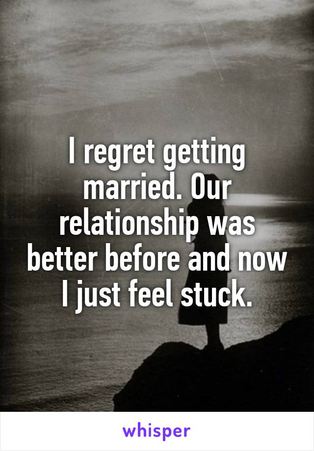 I regret getting married. Our relationship was better before and now I just feel stuck.
