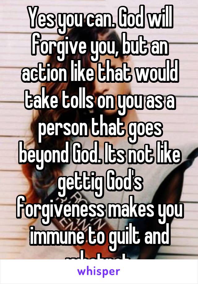 Yes you can. God will forgive you, but an action like that would take tolls on you as a person that goes beyond God. Its not like gettig God's forgiveness makes you immune to guilt and whatnot.