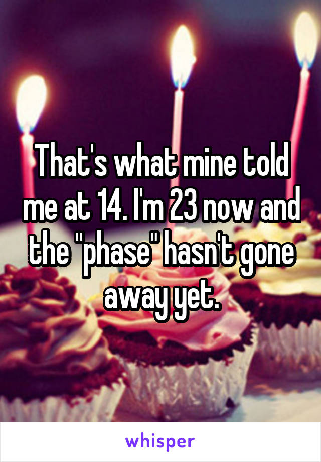 That's what mine told me at 14. I'm 23 now and the "phase" hasn't gone away yet.