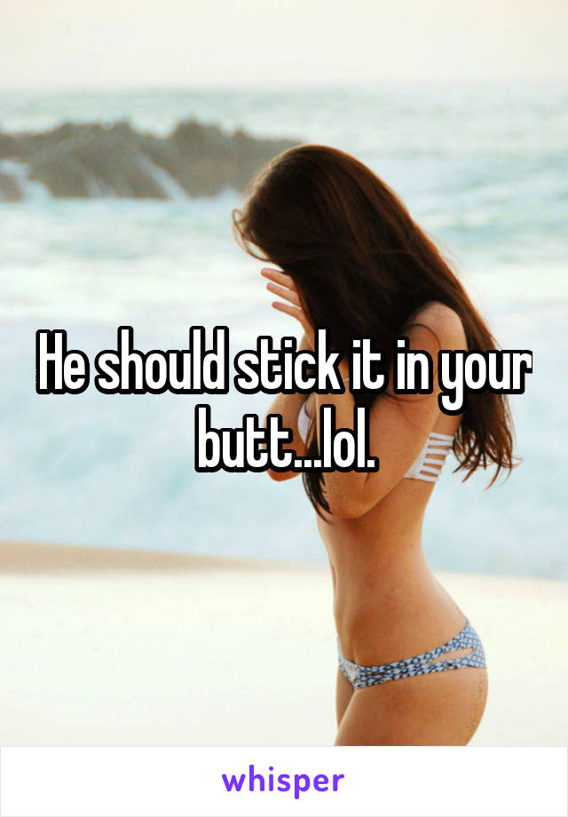 He should stick it in your butt...lol.