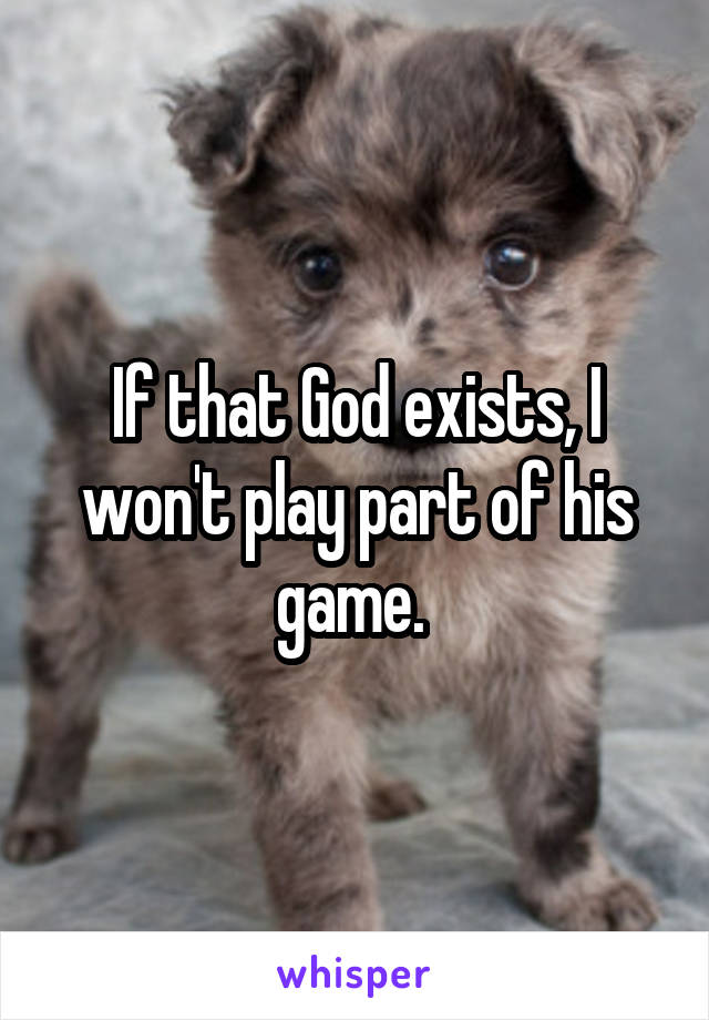 If that God exists, I won't play part of his game. 