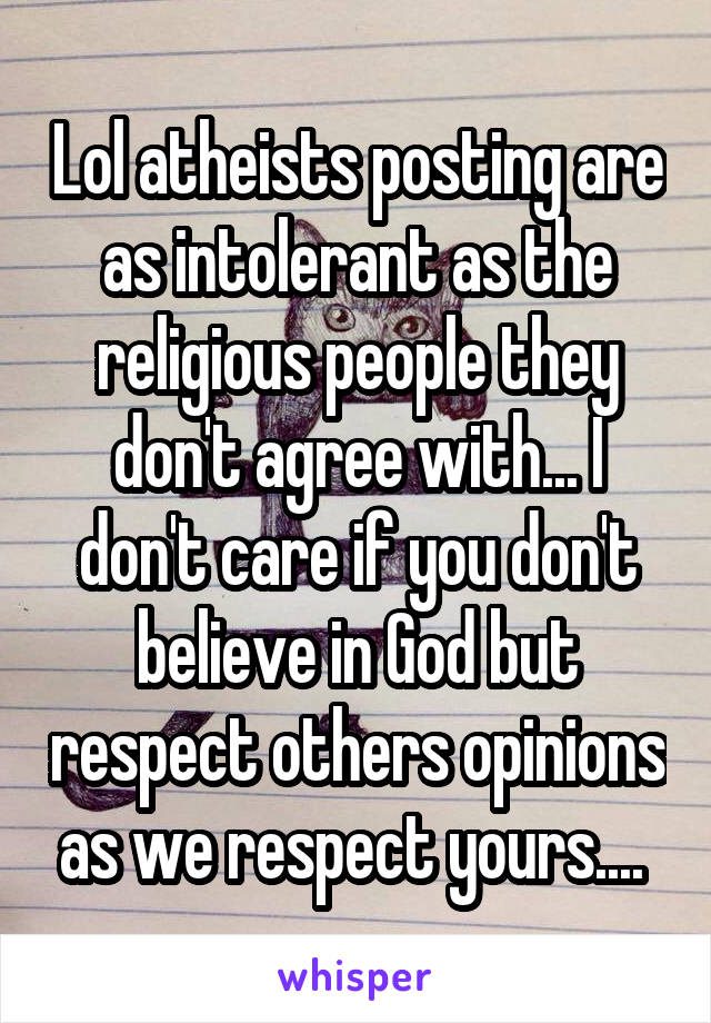Lol atheists posting are as intolerant as the religious people they don't agree with... I don't care if you don't believe in God but respect others opinions as we respect yours.... 