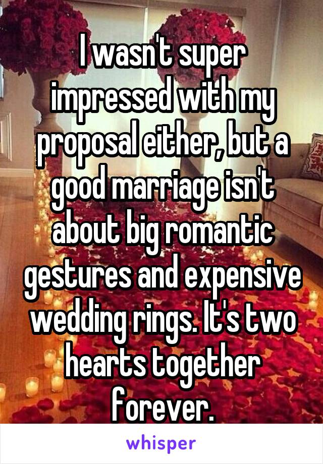 I wasn't super impressed with my proposal either, but a good marriage isn't about big romantic gestures and expensive wedding rings. It's two hearts together forever.