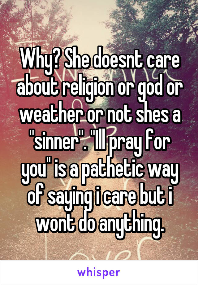 Why? She doesnt care about religion or god or weather or not shes a "sinner". "Ill pray for you" is a pathetic way of saying i care but i wont do anything.