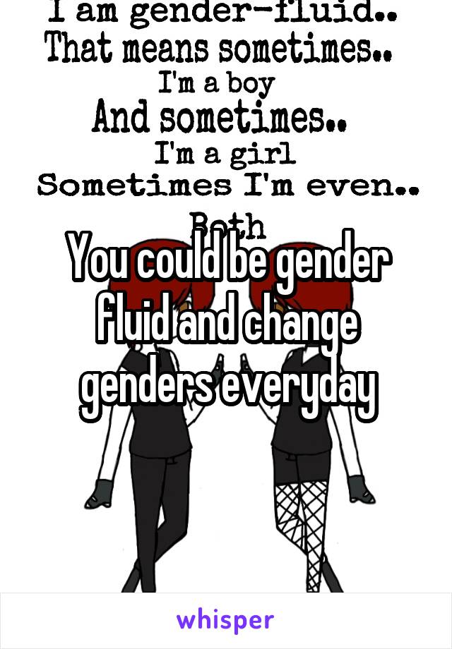 You could be gender fluid and change genders everyday