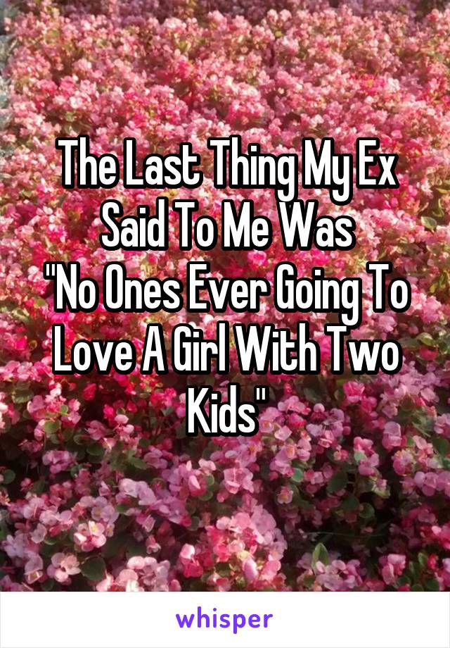 The Last Thing My Ex Said To Me Was
"No Ones Ever Going To Love A Girl With Two Kids"
