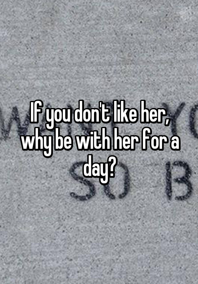 if-you-don-t-like-her-why-be-with-her-for-a-day