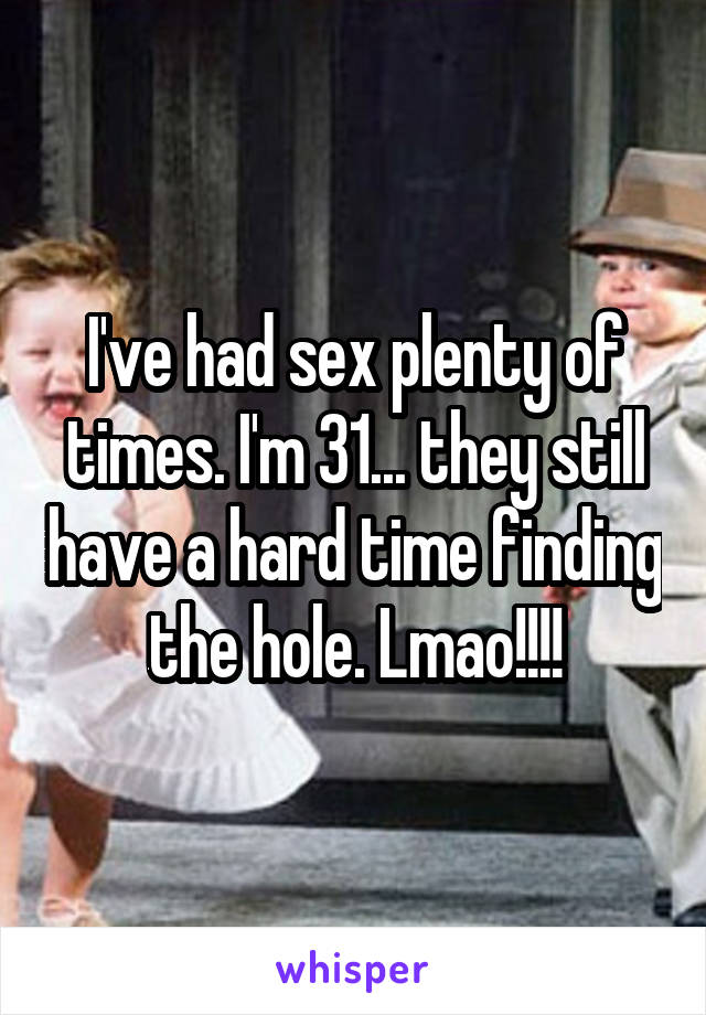 I've had sex plenty of times. I'm 31... they still have a hard time finding the hole. Lmao!!!!