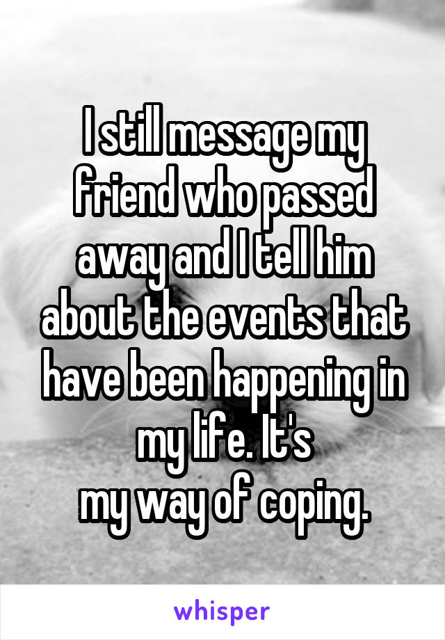 I still message my friend who passed away and I tell him about the events that have been happening in my life. It's
my way of coping.