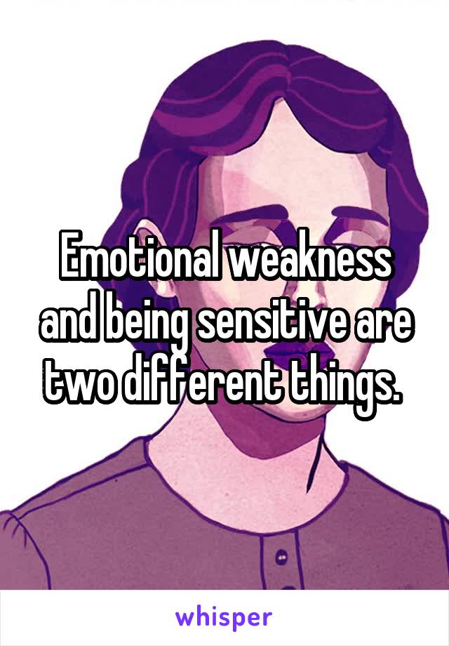 Emotional weakness and being sensitive are two different things. 