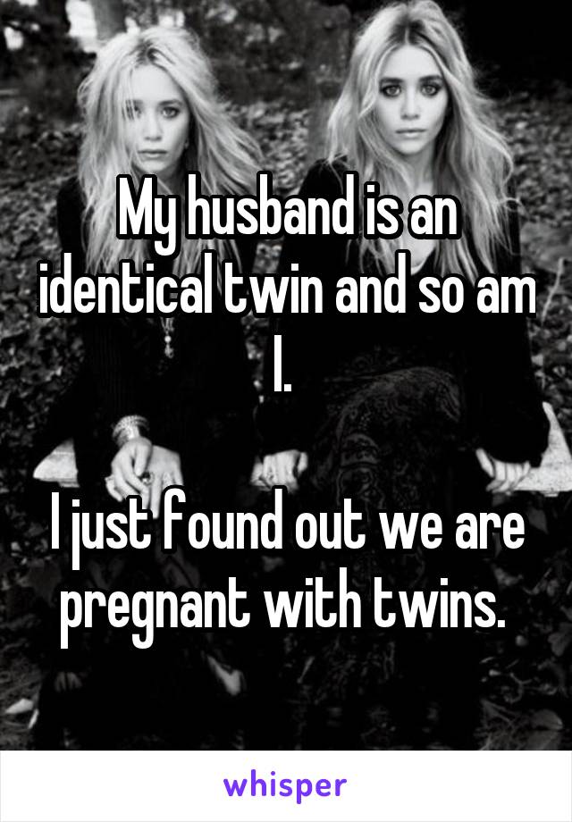My husband is an identical twin and so am I. 

I just found out we are pregnant with twins. 