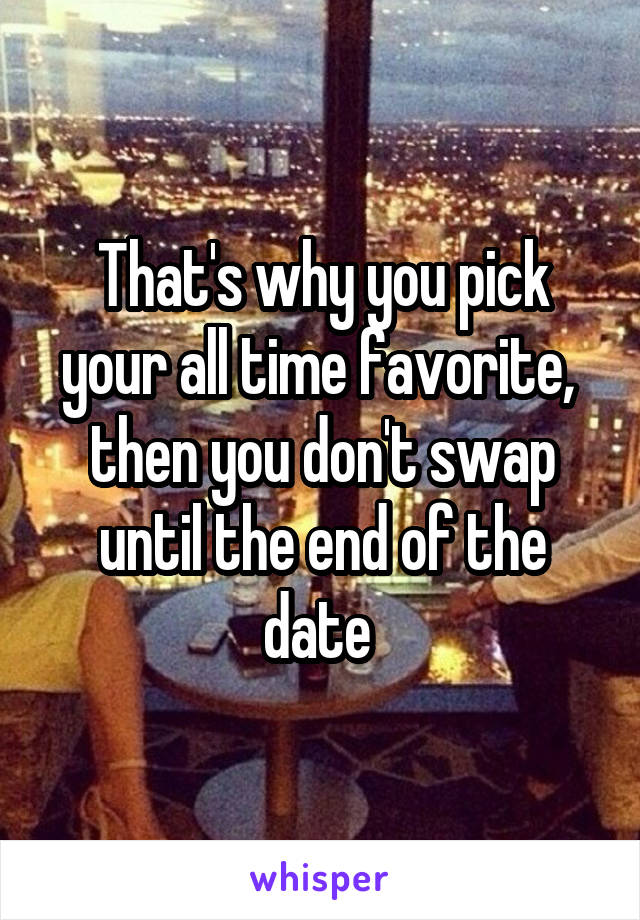 That's why you pick your all time favorite,  then you don't swap until the end of the date 