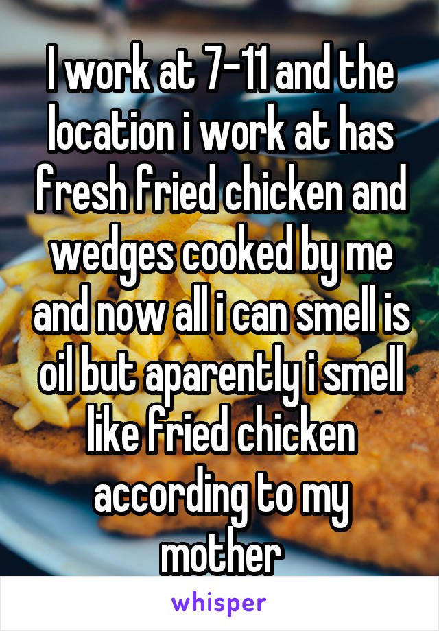 I work at 7-11 and the location i work at has fresh fried chicken and wedges cooked by me and now all i can smell is oil but aparently i smell like fried chicken according to my mother