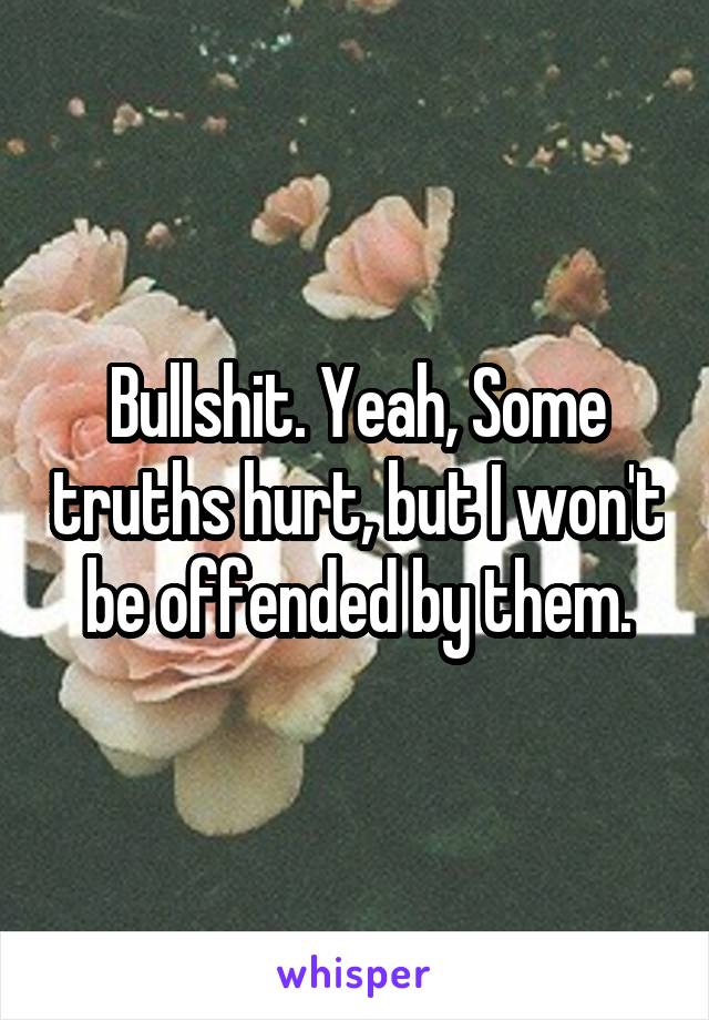 Bullshit. Yeah, Some truths hurt, but I won't be offended by them.