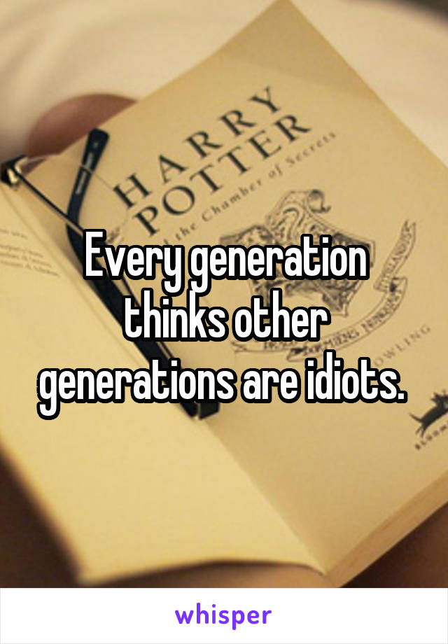 Every generation thinks other generations are idiots. 