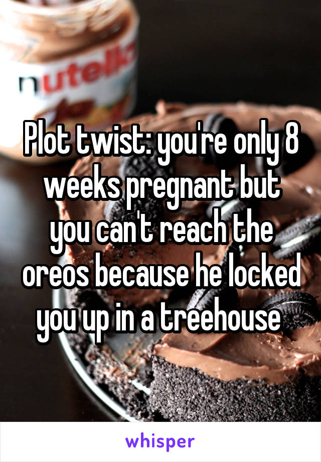 Plot twist: you're only 8 weeks pregnant but you can't reach the oreos because he locked you up in a treehouse 