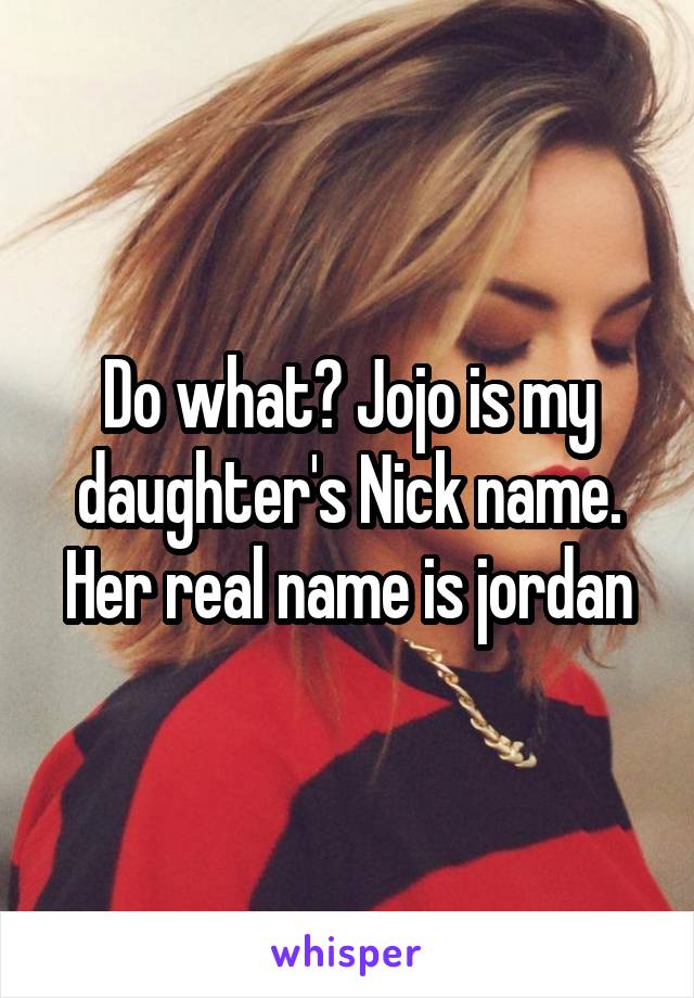 Do what? Jojo is my daughter's Nick name. Her real name is jordan