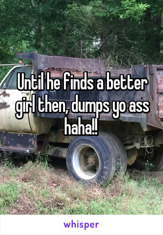 Until he finds a better girl then, dumps yo ass haha!! 
