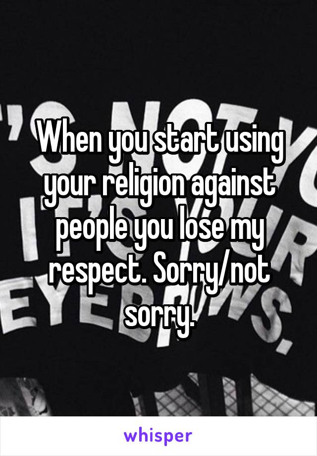 When you start using your religion against people you lose my respect. Sorry/not sorry.