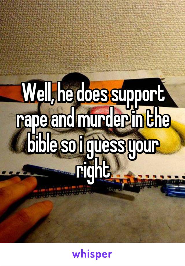 Well, he does support rape and murder in the bible so i guess your right