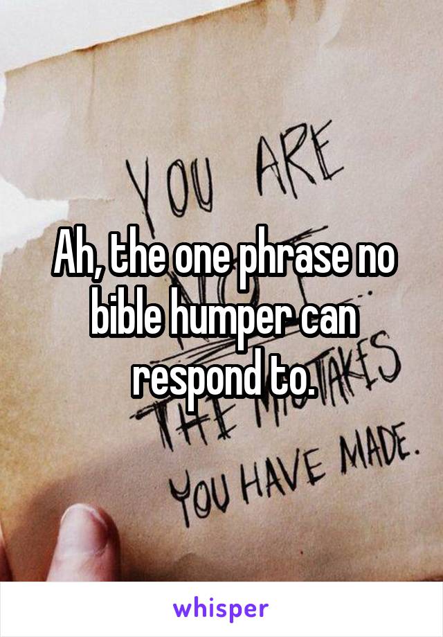 Ah, the one phrase no bible humper can respond to.