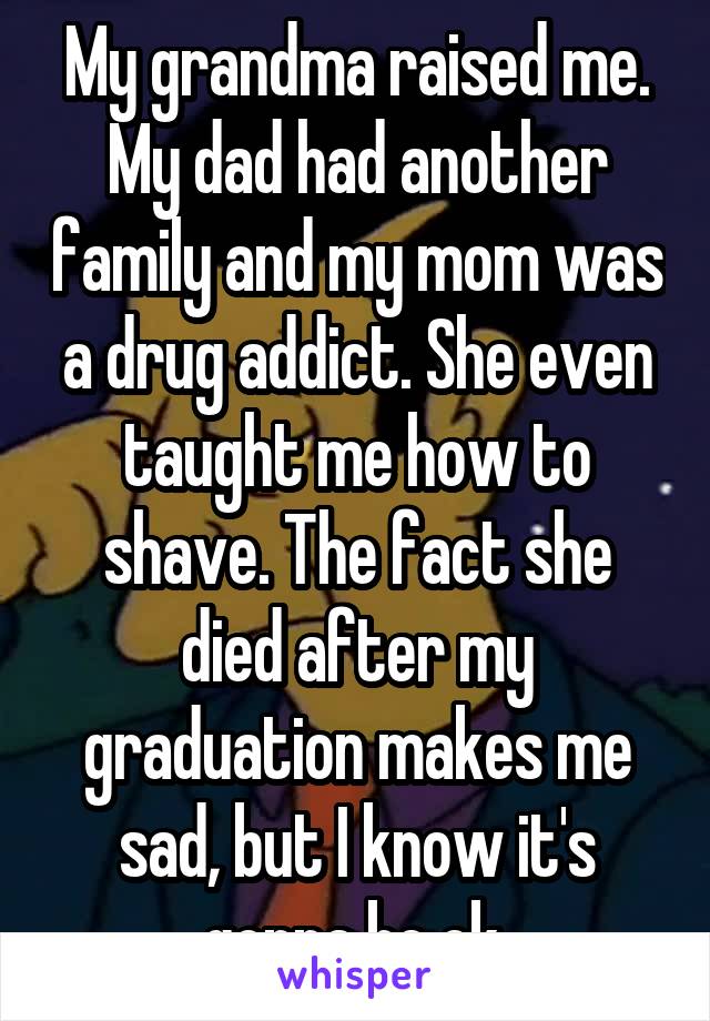 My grandma raised me. My dad had another family and my mom was a drug addict. She even taught me how to shave. The fact she died after my graduation makes me sad, but I know it's gonna be ok.