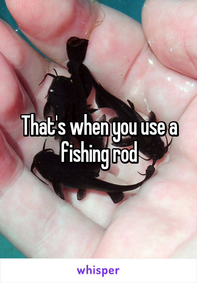 That's when you use a fishing rod
