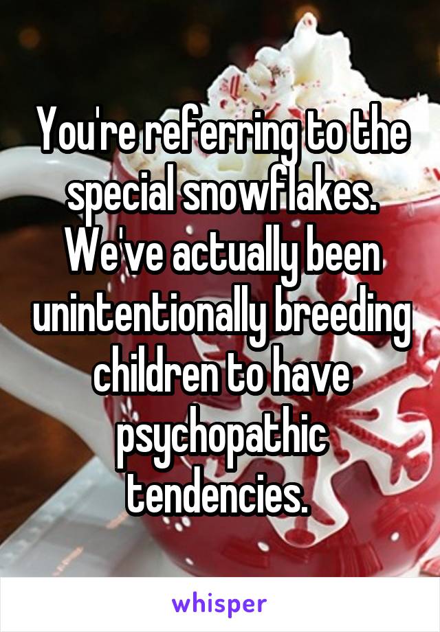 You're referring to the special snowflakes. We've actually been unintentionally breeding children to have psychopathic tendencies. 