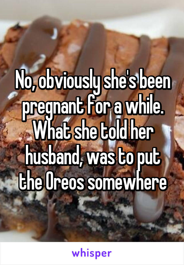 No, obviously she's been pregnant for a while. What she told her husband, was to put the Oreos somewhere