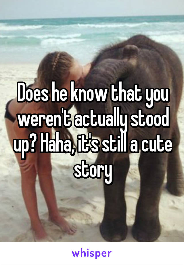 Does he know that you weren't actually stood up? Haha, it's still a cute story