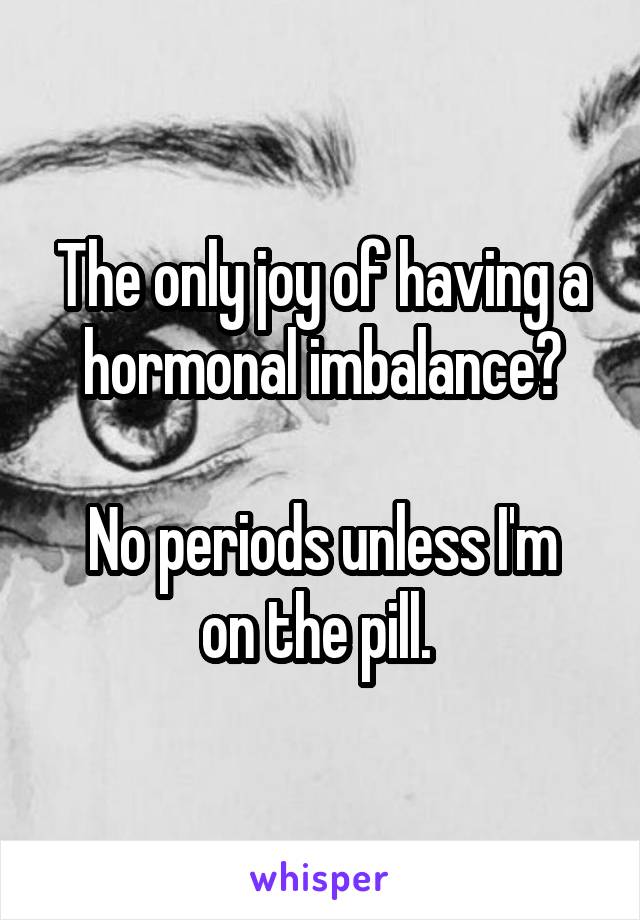 The only joy of having a hormonal imbalance?

No periods unless I'm on the pill. 