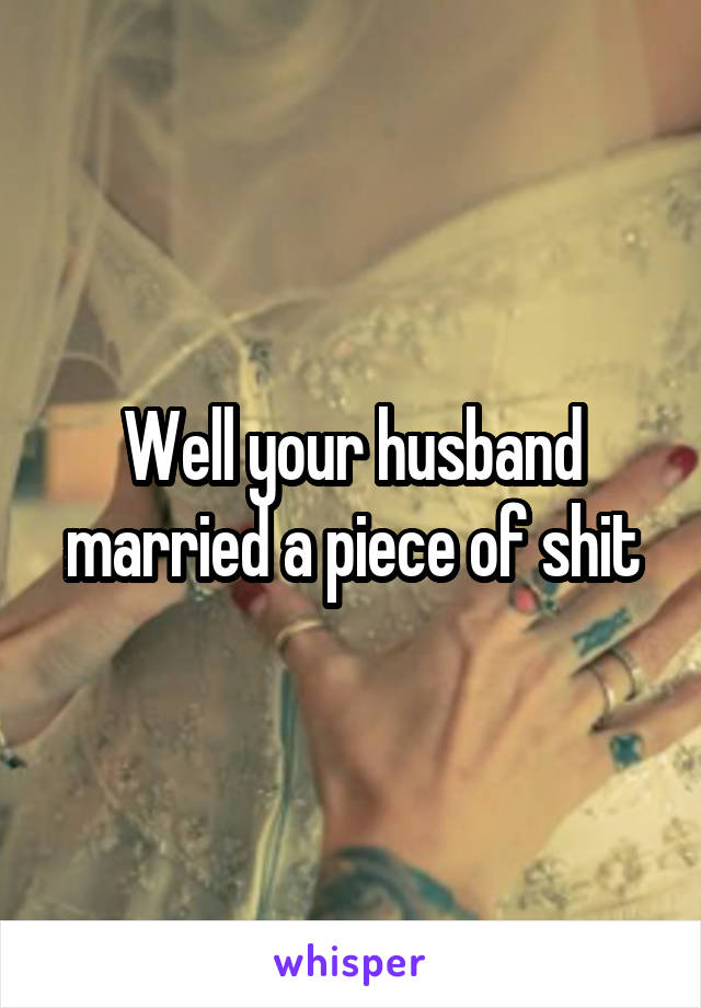 Well your husband married a piece of shit