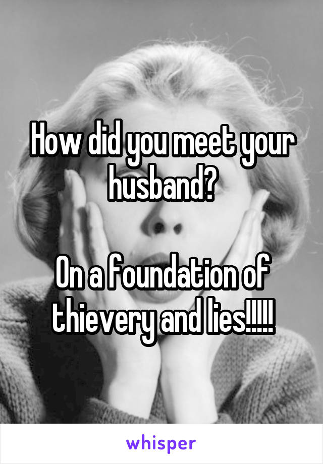 How did you meet your husband?

On a foundation of thievery and lies!!!!!