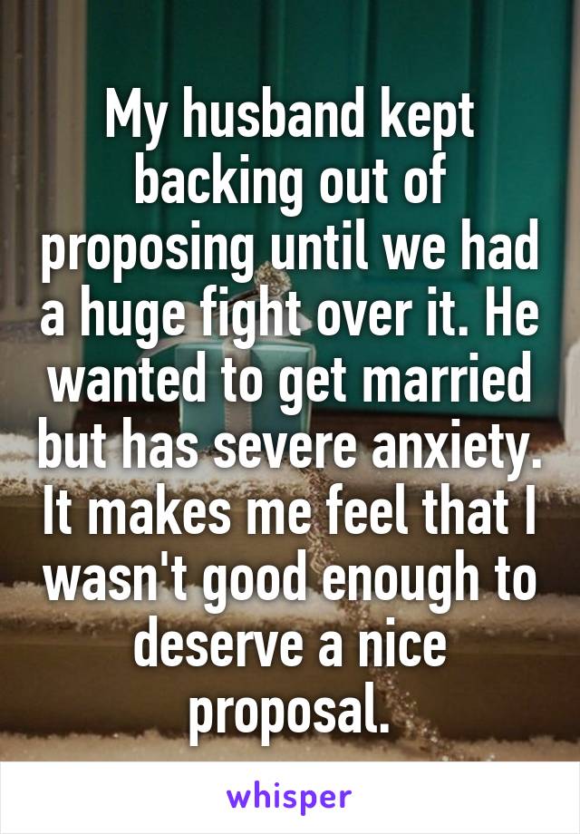 My husband kept backing out of proposing until we had a huge fight over it. He wanted to get married but has severe anxiety. It makes me feel that I wasn't good enough to deserve a nice proposal.