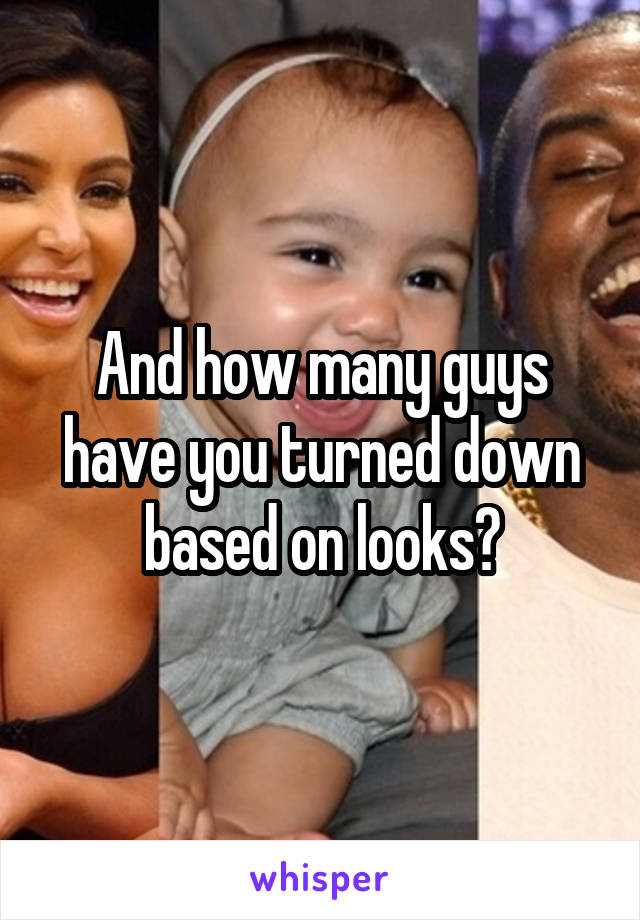 And how many guys have you turned down based on looks?