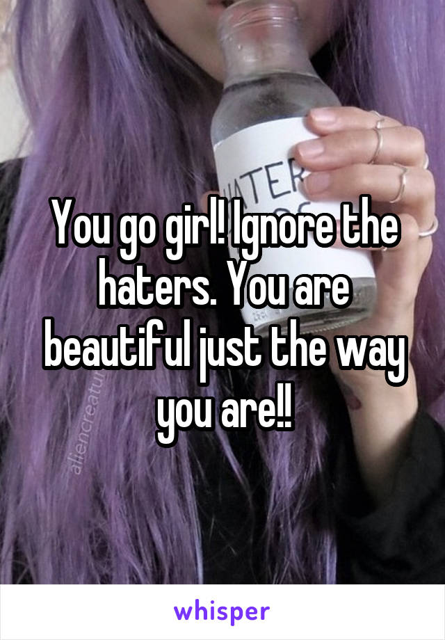 You go girl! Ignore the haters. You are beautiful just the way you are!!