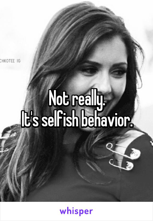 Not really.
It's selfish behavior.