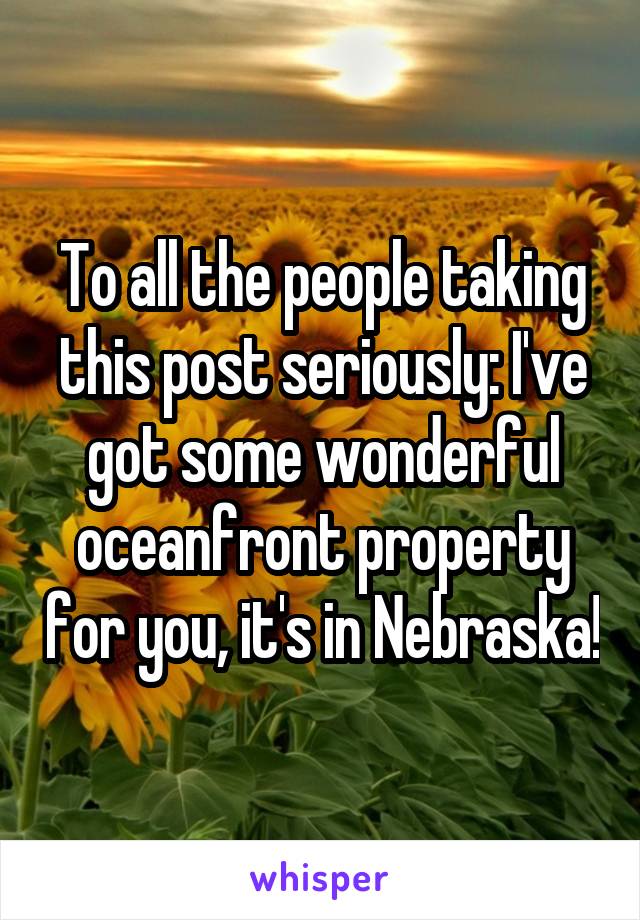 To all the people taking this post seriously: I've got some wonderful oceanfront property for you, it's in Nebraska!