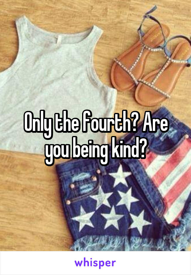 Only the fourth? Are you being kind?