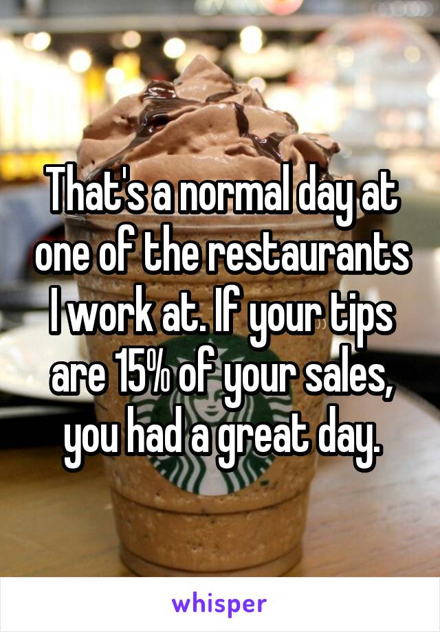 That's a normal day at one of the restaurants I work at. If your tips are 15% of your sales, you had a great day.