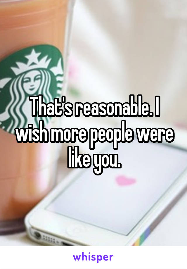 That's reasonable. I wish more people were like you.