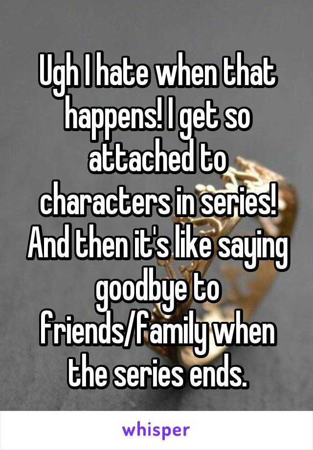 Ugh I hate when that happens! I get so attached to characters in series! And then it's like saying goodbye to friends/family when the series ends.
